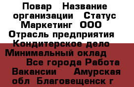 Повар › Название организации ­ Статус-Маркетинг, ООО › Отрасль предприятия ­ Кондитерское дело › Минимальный оклад ­ 30 000 - Все города Работа » Вакансии   . Амурская обл.,Благовещенск г.